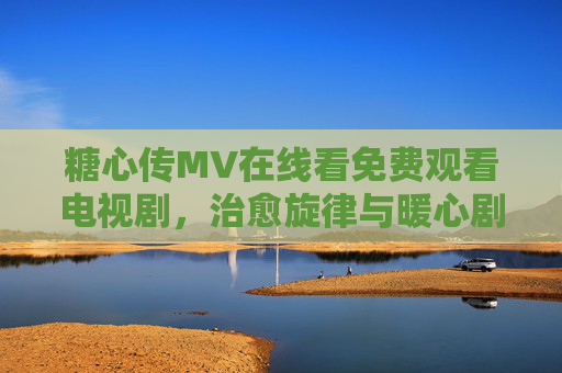 糖心传MV在线看免费观看电视剧,治愈旋律与暖心剧情双在线,一键解锁青春共鸣,糖心传,治愈旋律暖心剧情,免费在线看解锁青春共鸣 糖心传MV在线看免费观看电视剧,治愈旋律与暖心剧情双在线,一键解锁青春共鸣,糖心传,治愈旋律暖心剧情,免费在线看解锁青春共鸣
