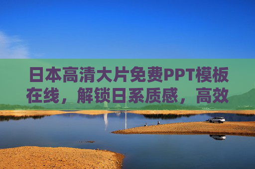 日本高清大片免费PPT模板在线,解锁日系质感,高效打造视觉盛宴,日本高清免费PPT模板,解锁日系质感,高效打造视觉盛宴 日本高清大片免费PPT模板在线,解锁日系质感,高效打造视觉盛宴,日本高清免费PPT模板,解锁日系质感,高效打造视觉盛宴
