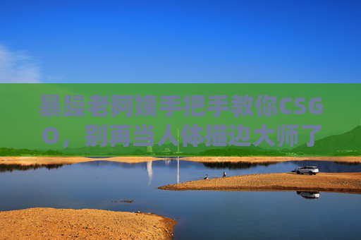 暴躁老阿姨手把手教你CSGO,别再当人体描边大师了,看完这直接起飞!暴躁老阿姨手教你CSGO,告别人体描边,看完直接起飞! 暴躁老阿姨手把手教你CSGO,别再当人体描边大师了,看完这直接起飞!暴躁老阿姨手教你CSGO,告别人体描边,看完直接起飞!