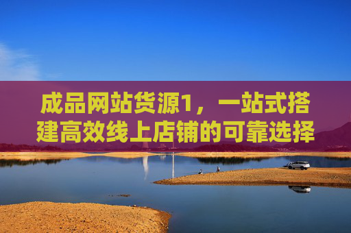 成品网站货源1,一站式搭建高效线上店铺的可靠选择,成品网站货源,一站式搭建高效线上店铺的可靠之选 成品网站货源1,一站式搭建高效线上店铺的可靠选择,成品网站货源,一站式搭建高效线上店铺的可靠之选