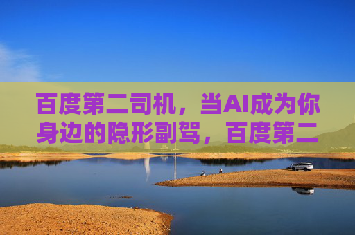 百度第二司机,当AI成为你身边的隐形副驾,百度第二司机,AI隐形副驾 百度第二司机,当AI成为你身边的隐形副驾,百度第二司机,AI隐形副驾
