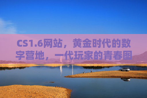 CS1.6网站,黄金时代的数字营地,一代玩家的青春图腾,CS1.6网站,黄金时代的数字青春图腾 CS1.6网站,黄金时代的数字营地,一代玩家的青春图腾,CS1.6网站,黄金时代的数字青春图腾