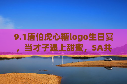 9.1唐伯虎心糖logo生日宴,当才子遇上甜蜜,SA共绘文化新章,唐伯虎心糖生日宴,才子遇甜蜜,SA共绘文化新章 9.1唐伯虎心糖logo生日宴,当才子遇上甜蜜,SA共绘文化新章,唐伯虎心糖生日宴,才子遇甜蜜,SA共绘文化新章