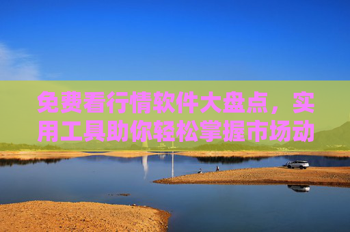 免费看行情软件大盘点，实用工具助你轻松掌握市场动态，免费行情软件大盘点，实用工具助你轻松掌握市场动态