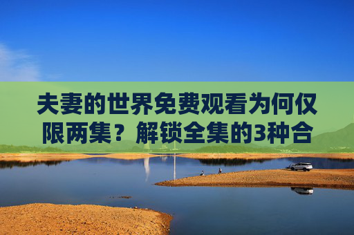 夫妻的世界免费观看为何仅限两集?解锁全集的3种合法途径,告别追剧卡壳!夫妻的世界免费限两集?解锁全集3大合法途径,告别追剧卡壳! 夫妻的世界免费观看为何仅限两集?解锁全集的3种合法途径,告别追剧卡壳!夫妻的世界免费限两集?解锁全集3大合法途径,告别追剧卡壳!