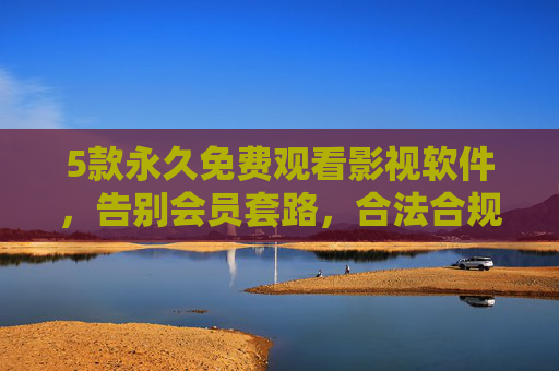 5款永久免费观看影视软件,告别会员套路,合法合规享受光影盛宴,5款永久免费合法影视软件,告别会员套路畅享光影盛宴 5款永久免费观看影视软件,告别会员套路,合法合规享受光影盛宴,5款永久免费合法影视软件,告别会员套路畅享光影盛宴
