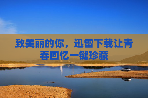 致美丽的你，迅雷下载让青春回忆一键珍藏