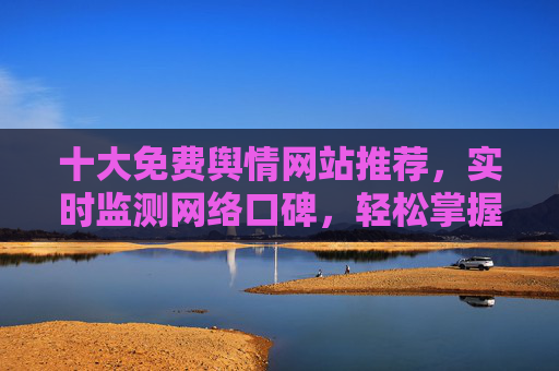十大免费舆情网站推荐，实时监测网络口碑，轻松掌握舆情动态，十大免费舆情网站推荐，实时监测网络口碑，轻松掌握舆情动态