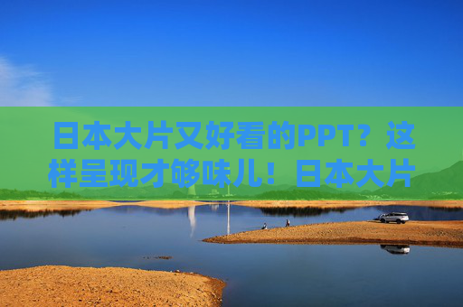 日本大片又好看的PPT?这样呈现才够味儿!日本大片PPT,这样呈现才够味! 日本大片又好看的PPT?这样呈现才够味儿!日本大片PPT,这样呈现才够味!