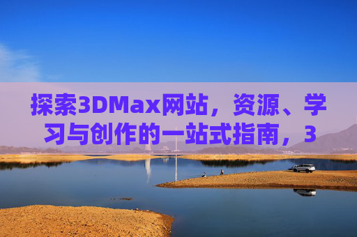 探索3DMax网站,资源、学习与创作的一站式指南,3DMax网站一站式指南,资源、学习与创作 探索3DMax网站,资源、学习与创作的一站式指南,3DMax网站一站式指南,资源、学习与创作