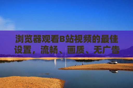 浏览器观看B站视频的最佳设置,流畅、画质、无广告全攻略,浏览器观看B站视频最佳设置,流畅、画质、无广告全攻略 浏览器观看B站视频的最佳设置,流畅、画质、无广告全攻略,浏览器观看B站视频最佳设置,流畅、画质、无广告全攻略