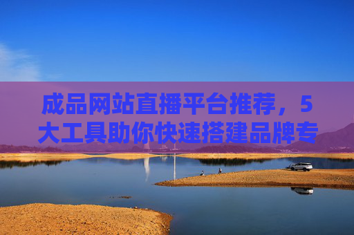 成品网站直播平台推荐,5大工具助你快速搭建品牌专属直播阵地,成品网站直播平台推荐,5大工具助快速搭建品牌专属直播阵地 成品网站直播平台推荐,5大工具助你快速搭建品牌专属直播阵地,成品网站直播平台推荐,5大工具助快速搭建品牌专属直播阵地
