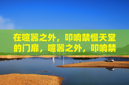 在喧嚣之外，叩响禁慢天堂的门扉，喧嚣之外，叩响禁慢天堂