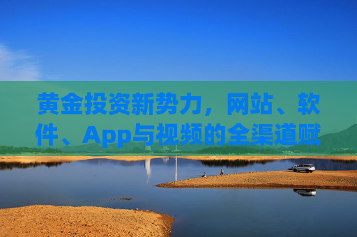 黄金投资新势力,网站、软件、App与视频的全渠道赋能,黄金投资新势力,全渠道赋能 黄金投资新势力,网站、软件、App与视频的全渠道赋能,黄金投资新势力,全渠道赋能