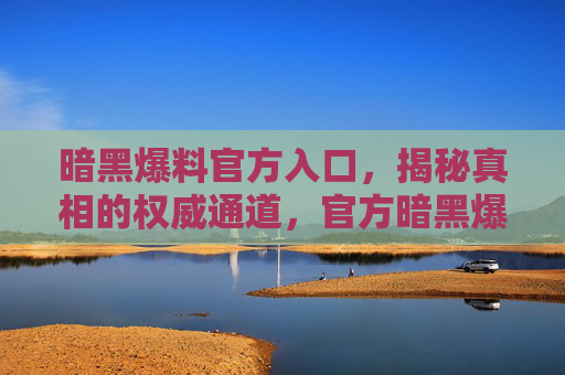 暗黑爆料官方入口,揭秘真相的权威通道,官方暗黑爆料入口,揭秘真相权威通道 暗黑爆料官方入口,揭秘真相的权威通道,官方暗黑爆料入口,揭秘真相权威通道