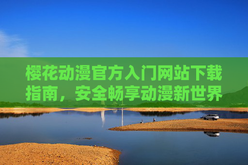樱花动漫官方入门网站下载指南,安全畅享动漫新世界,樱花动漫官方入门网站下载指南,安全畅享动漫新世界 樱花动漫官方入门网站下载指南,安全畅享动漫新世界,樱花动漫官方入门网站下载指南,安全畅享动漫新世界
