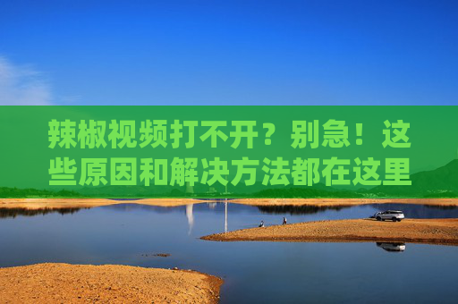 辣椒视频打不开?别急!这些原因和解决方法都在这里,辣椒视频打不开?原因与解决方法都在这里 辣椒视频打不开?别急!这些原因和解决方法都在这里,辣椒视频打不开?原因与解决方法都在这里