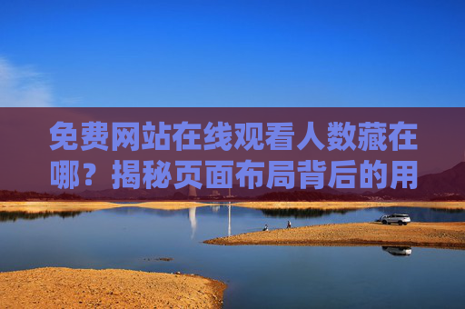 免费网站在线观看人数藏在哪?揭秘页面布局背后的用户心理与运营逻辑,免费网站在线观看人数藏哪儿?页面布局里的用户心理与运营逻辑 免费网站在线观看人数藏在哪?揭秘页面布局背后的用户心理与运营逻辑,免费网站在线观看人数藏哪儿?页面布局里的用户心理与运营逻辑