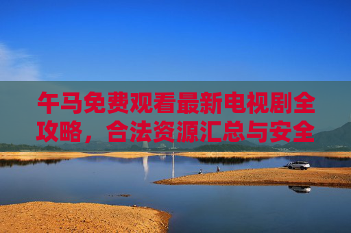 午马免费观看最新电视剧全攻略,合法资源汇总与安全观看指南,午马最新电视剧免费观看全攻略,合法资源与安全指南 午马免费观看最新电视剧全攻略,合法资源汇总与安全观看指南,午马最新电视剧免费观看全攻略,合法资源与安全指南