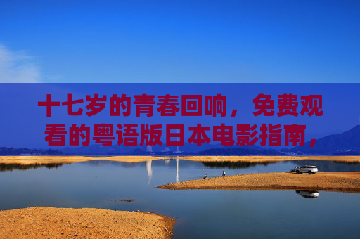 十七岁的青春回响,免费观看的粤语版日本电影指南,十七岁的青春回响,免费粤语版日本电影指南 十七岁的青春回响,免费观看的粤语版日本电影指南,十七岁的青春回响,免费粤语版日本电影指南
