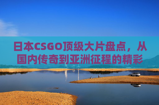 日本CSGO顶级大片盘点,从国内传奇到亚洲征程的精彩瞬间,日本CSGO顶级大片,从国内传奇到亚洲征程的精彩瞬间 日本CSGO顶级大片盘点,从国内传奇到亚洲征程的精彩瞬间,日本CSGO顶级大片,从国内传奇到亚洲征程的精彩瞬间