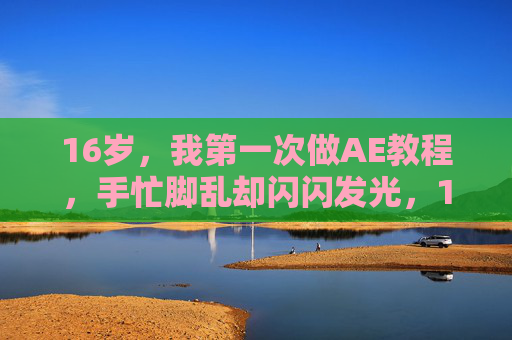 16岁,我第一次做AE教程,手忙脚乱却闪闪发光,16岁AE初体验,手忙脚乱却闪闪发光 16岁,我第一次做AE教程,手忙脚乱却闪闪发光,16岁AE初体验,手忙脚乱却闪闪发光
