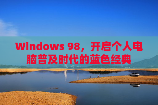 Windows 98,开启个人电脑普及时代的蓝色经典 Windows 98,开启个人电脑普及时代的蓝色经典