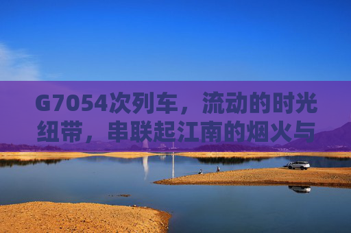 G7054次列车，流动的时光纽带，串联起江南的烟火与远方，G7054次列车，流动时光纽带，串联江南烟火与远方