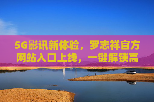 5G影讯新体验,罗志祥官方网站入口上线,一键解锁高清影视动态与幕后花絮,罗志祥官方网站上线,5G影讯新体验解锁高清影视动态与幕后花絮 5G影讯新体验,罗志祥官方网站入口上线,一键解锁高清影视动态与幕后花絮,罗志祥官方网站上线,5G影讯新体验解锁高清影视动态与幕后花絮