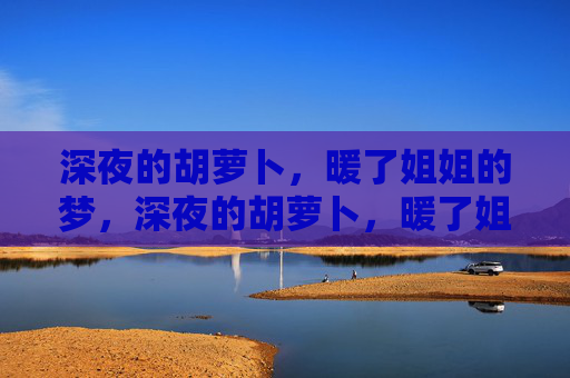 深夜的胡萝卜,暖了姐姐的梦,深夜的胡萝卜,暖了姐姐的梦 深夜的胡萝卜,暖了姐姐的梦,深夜的胡萝卜,暖了姐姐的梦