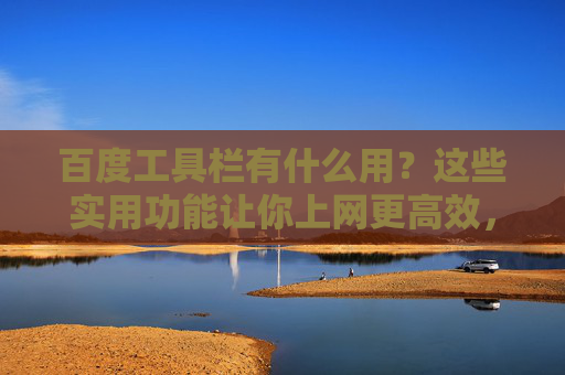 百度工具栏有什么用?这些实用功能让你上网更高效,百度工具栏,实用功能让上网更高效 百度工具栏有什么用?这些实用功能让你上网更高效,百度工具栏,实用功能让上网更高效