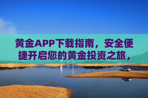 黄金APP下载指南,安全便捷开启您的黄金投资之旅,黄金APP下载指南,安全便捷开启投资之旅 黄金APP下载指南,安全便捷开启您的黄金投资之旅,黄金APP下载指南,安全便捷开启投资之旅