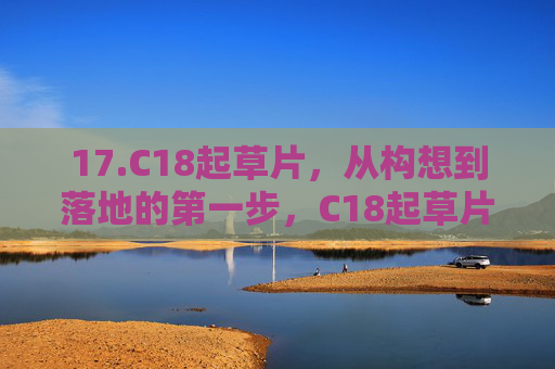 17.C18起草片,从构想到落地的第一步,C18起草片,从构想到落地的第一步 17.C18起草片,从构想到落地的第一步,C18起草片,从构想到落地的第一步