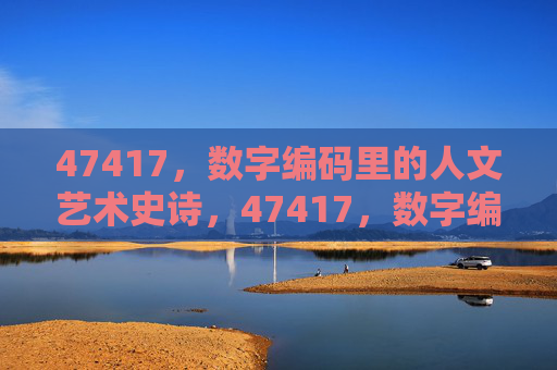 47417,数字编码里的人文艺术史诗,47417,数字编码的人文艺术史诗 47417,数字编码里的人文艺术史诗,47417,数字编码的人文艺术史诗