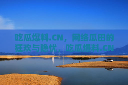 吃瓜爆料.CN，网络瓜田的狂欢与隐忧，吃瓜爆料.CN，网络瓜田的狂欢与隐忧