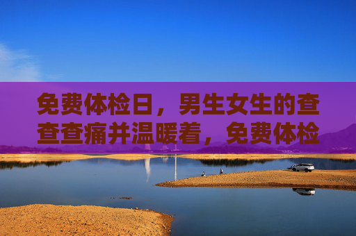 免费体检日,男生女生的查查查痛并温暖着,免费体检日,男生女生查查查,痛并温暖着 免费体检日,男生女生的查查查痛并温暖着,免费体检日,男生女生查查查,痛并温暖着