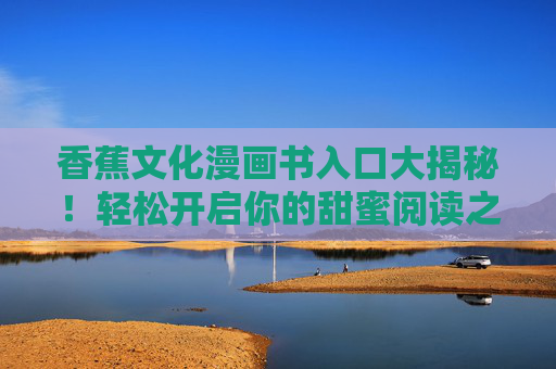 香蕉文化漫画书入口大揭秘!轻松开启你的甜蜜阅读之旅,香蕉文化漫画书入口大揭秘,开启甜蜜阅读之旅 香蕉文化漫画书入口大揭秘!轻松开启你的甜蜜阅读之旅,香蕉文化漫画书入口大揭秘,开启甜蜜阅读之旅