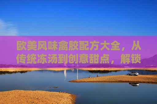 欧美风味禽胶配方大全,从传统冻汤到创意甜点,解锁胶原蛋白的美味密码,欧美风味禽胶配方大全,从传统冻汤到创意甜点,解锁胶原蛋白的美味密码 欧美风味禽胶配方大全,从传统冻汤到创意甜点,解锁胶原蛋白的美味密码,欧美风味禽胶配方大全,从传统冻汤到创意甜点,解锁胶原蛋白的美味密码