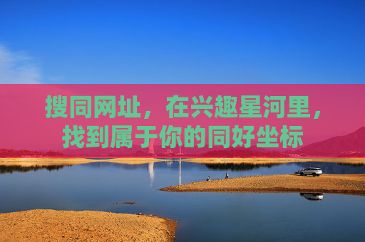搜同网址,在兴趣星河里,找到属于你的同好坐标 搜同网址,在兴趣星河里,找到属于你的同好坐标