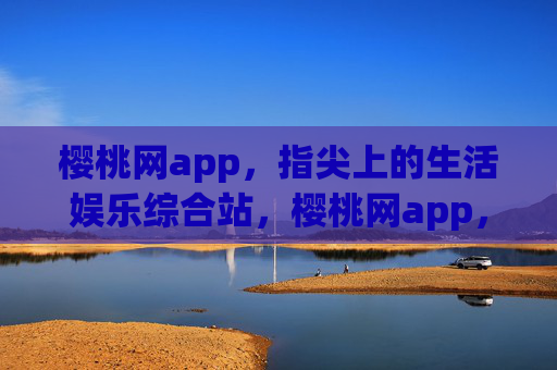 樱桃网app，指尖上的生活娱乐综合站，樱桃网app，指尖生活娱乐综合站