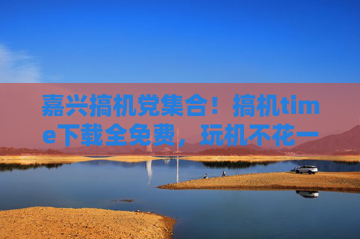 嘉兴搞机党集合!搞机time下载全免费,玩机不花一分冤枉钱!嘉兴搞机党集合!搞机time全免费,玩机零花费! 嘉兴搞机党集合!搞机time下载全免费,玩机不花一分冤枉钱!嘉兴搞机党集合!搞机time全免费,玩机零花费!