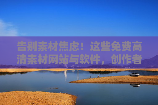 告别素材焦虑!这些免费高清素材网站与软件,创作者必备,告别素材焦虑!创作者必备的免费高清素材网站与软件 告别素材焦虑!这些免费高清素材网站与软件,创作者必备,告别素材焦虑!创作者必备的免费高清素材网站与软件