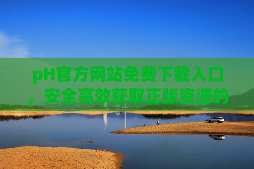 pH官方网站免费下载入口,安全高效获取正版资源的首选,pH官方网站免费下载入口,安全高效获取正版资源首选 pH官方网站免费下载入口,安全高效获取正版资源的首选,pH官方网站免费下载入口,安全高效获取正版资源首选