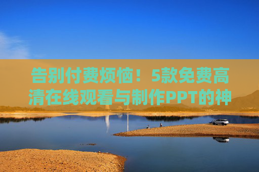 告别付费烦恼！5款免费高清在线观看与制作PPT的神仙工具，办公学习全搞定，免费高清PPT神仙工具，在线观看制作，办公学习全搞定