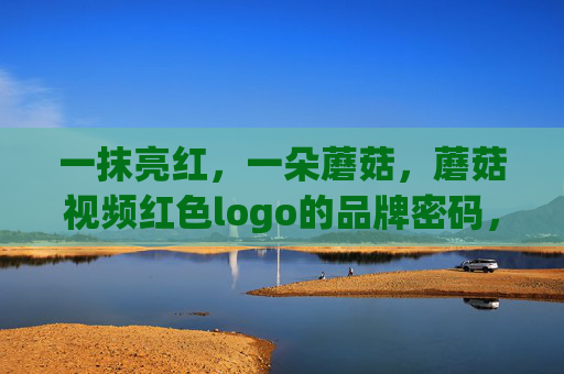 一抹亮红,一朵蘑菇,蘑菇视频红色logo的品牌密码,亮红蘑菇,蘑菇视频logo的品牌密码 一抹亮红,一朵蘑菇,蘑菇视频红色logo的品牌密码,亮红蘑菇,蘑菇视频logo的品牌密码