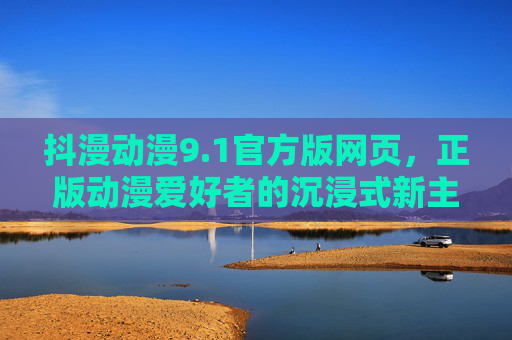 抖漫动漫9.1官方版网页,正版动漫爱好者的沉浸式新主场,抖漫动漫9.1官方版,正版动漫爱好者的沉浸式新主场 抖漫动漫9.1官方版网页,正版动漫爱好者的沉浸式新主场,抖漫动漫9.1官方版,正版动漫爱好者的沉浸式新主场