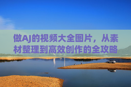 做AJ的视频大全图片,从素材整理到高效创作的全攻略,AJ视频大全图片素材整理与高效创作全攻略 做AJ的视频大全图片,从素材整理到高效创作的全攻略,AJ视频大全图片素材整理与高效创作全攻略