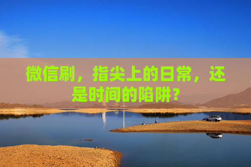 微信刷，指尖上的日常，还是时间的陷阱？