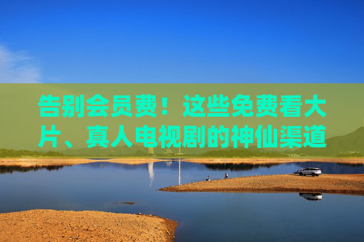 告别会员费!这些免费看大片、真人电视剧的神仙渠道,靠谱吗?告别会员费!免费看大片真人剧的神仙渠道靠谱吗? 告别会员费!这些免费看大片、真人电视剧的神仙渠道,靠谱吗?告别会员费!免费看大片真人剧的神仙渠道靠谱吗?