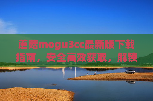蘑菇mogu3cc最新版下载指南,安全高效获取,解锁全新体验,蘑菇mogu3cc最新版下载指南,安全高效获取,解锁全新体验 蘑菇mogu3cc最新版下载指南,安全高效获取,解锁全新体验,蘑菇mogu3cc最新版下载指南,安全高效获取,解锁全新体验